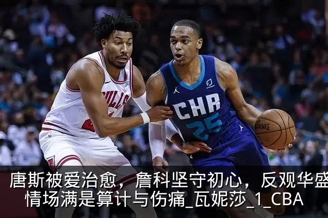 唐斯被爱治愈，詹科坚守初心，反观华盛顿：情场满是算计与伤痛_瓦妮莎_1_CBA